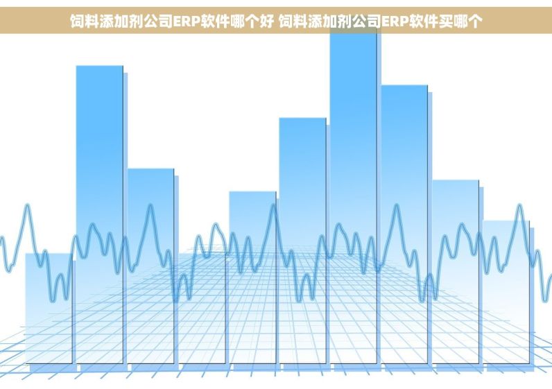 饲料添加剂公司ERP软件哪个好 饲料添加剂公司ERP软件买哪个