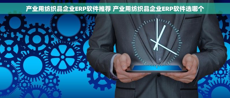 产业用纺织品企业ERP软件推荐 产业用纺织品企业ERP软件选哪个