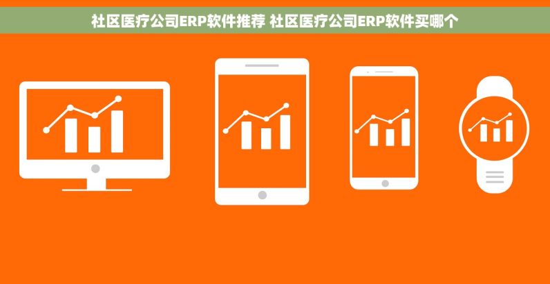 社区医疗公司ERP软件推荐 社区医疗公司ERP软件买哪个