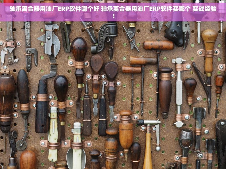 轴承离合器用油厂ERP软件哪个好 轴承离合器用油厂ERP软件买哪个 实战经验！