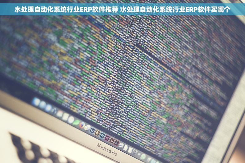 水处理自动化系统行业ERP软件推荐 水处理自动化系统行业ERP软件买哪个