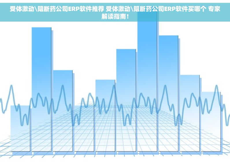 受体激动\阻断药公司ERP软件推荐 受体激动\阻断药公司ERP软件买哪个 专家解读指南！