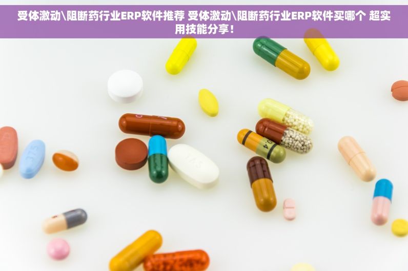 受体激动\阻断药行业ERP软件推荐 受体激动\阻断药行业ERP软件买哪个 超实用技能分享！