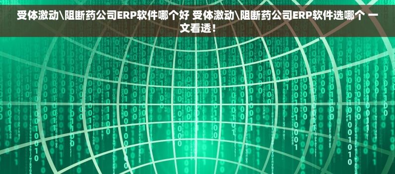 受体激动\阻断药公司ERP软件哪个好 受体激动\阻断药公司ERP软件选哪个 一文看透！