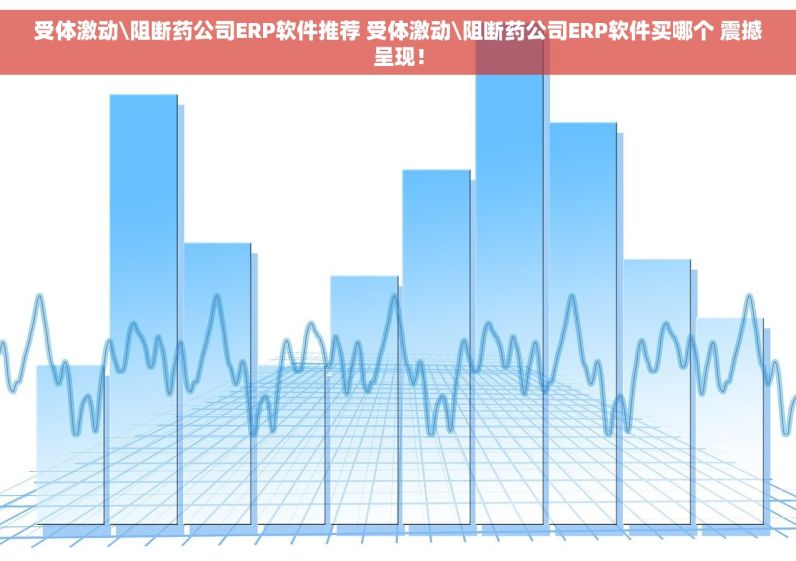 受体激动\阻断药公司ERP软件推荐 受体激动\阻断药公司ERP软件买哪个 震撼呈现！