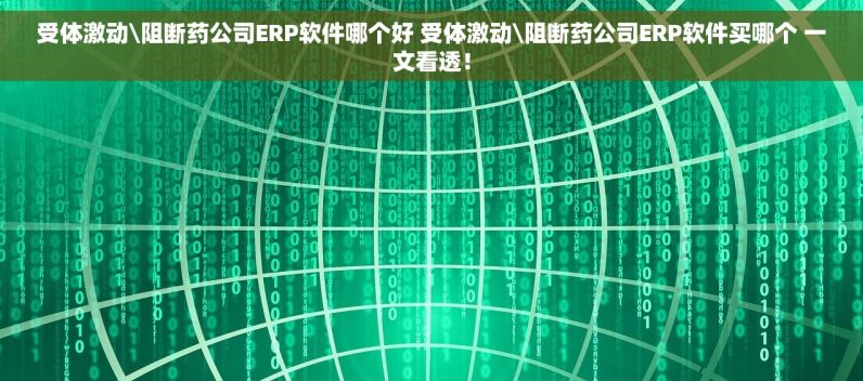 受体激动\阻断药公司ERP软件哪个好 受体激动\阻断药公司ERP软件买哪个 一文看透！