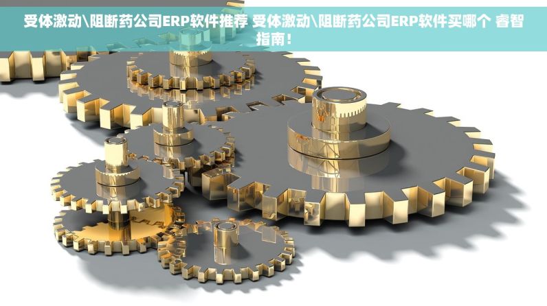 受体激动\阻断药公司ERP软件推荐 受体激动\阻断药公司ERP软件买哪个 睿智指南！