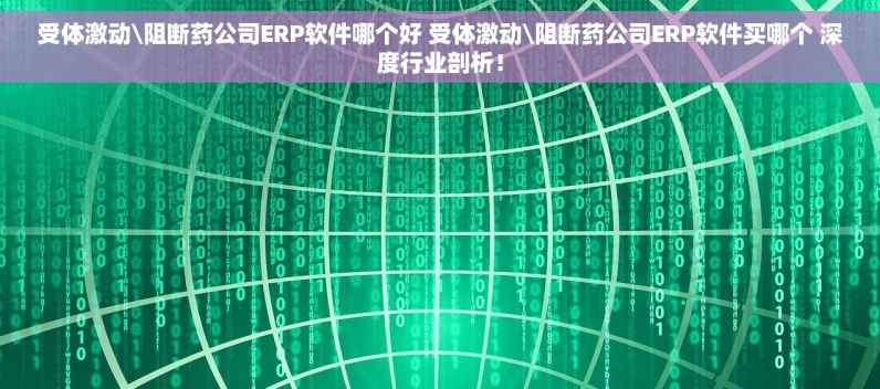 受体激动\阻断药公司ERP软件哪个好 受体激动\阻断药公司ERP软件买哪个 深度行业剖析！