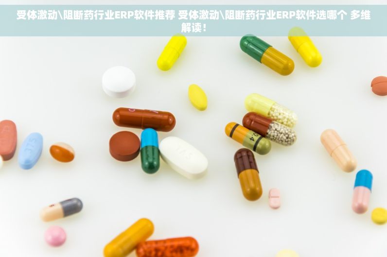 受体激动\阻断药行业ERP软件推荐 受体激动\阻断药行业ERP软件选哪个 多维解读！