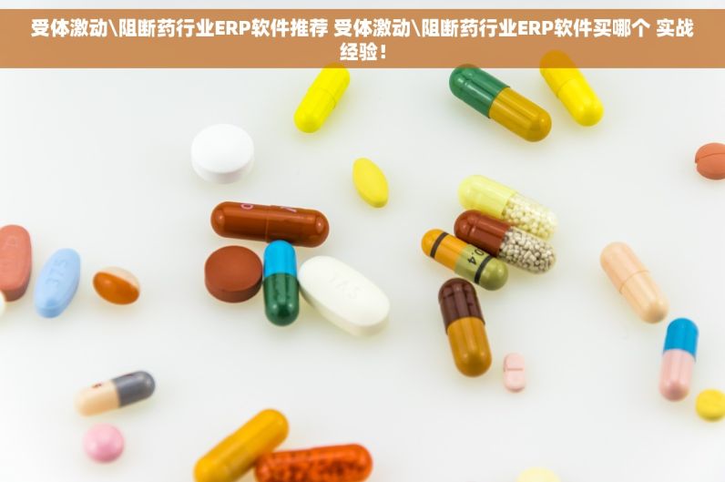 受体激动\阻断药行业ERP软件推荐 受体激动\阻断药行业ERP软件买哪个 实战经验！