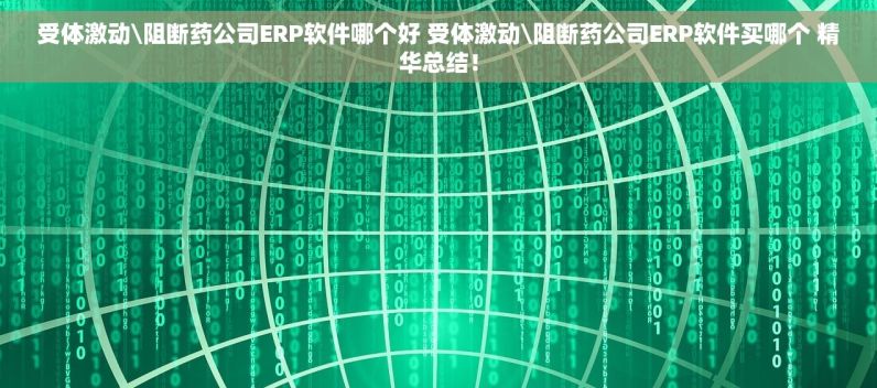 受体激动\阻断药公司ERP软件哪个好 受体激动\阻断药公司ERP软件买哪个 精华总结！