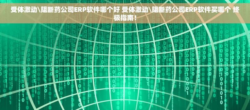 受体激动\阻断药公司ERP软件哪个好 受体激动\阻断药公司ERP软件买哪个 终极指南！