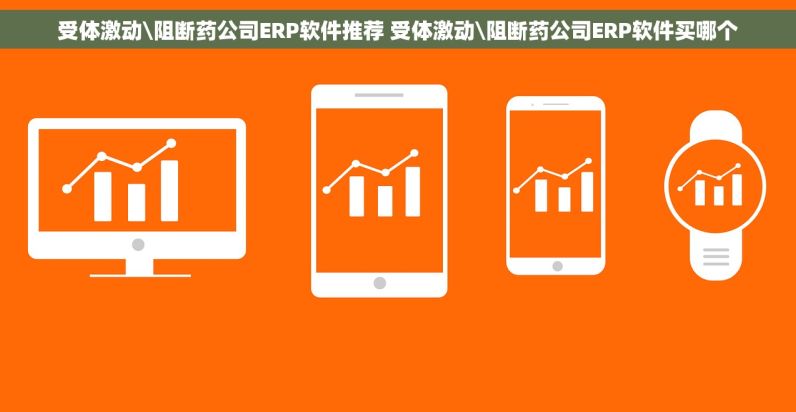 受体激动\阻断药公司ERP软件推荐 受体激动\阻断药公司ERP软件买哪个