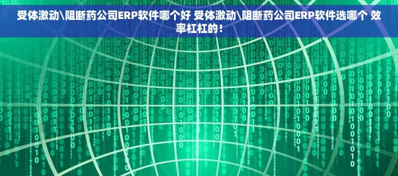 受体激动\阻断药公司ERP软件哪个好 受体激动\阻断药公司ERP软件选哪个 效率杠杠的！