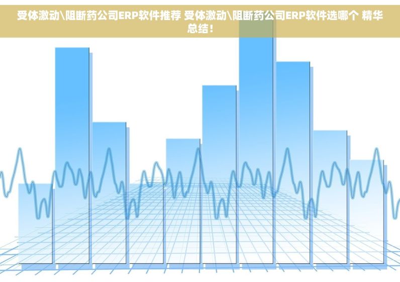 受体激动\阻断药公司ERP软件推荐 受体激动\阻断药公司ERP软件选哪个 精华总结！