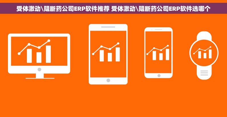 受体激动\阻断药公司ERP软件推荐 受体激动\阻断药公司ERP软件选哪个