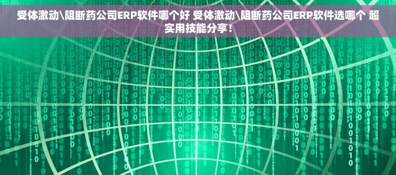 受体激动\阻断药公司ERP软件哪个好 受体激动\阻断药公司ERP软件选哪个 超实用技能分享！