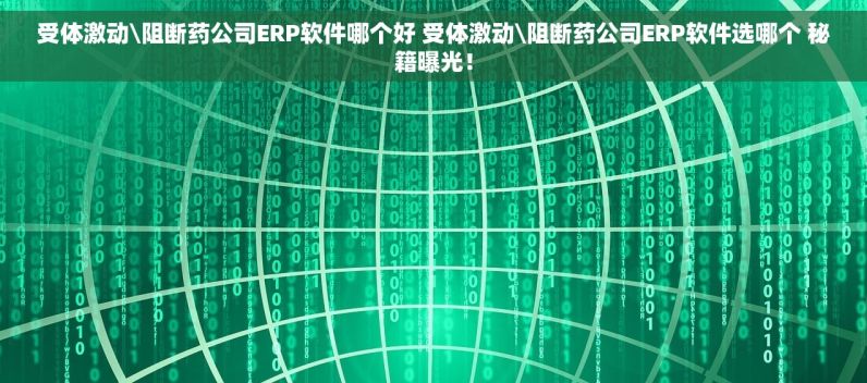 受体激动\阻断药公司ERP软件哪个好 受体激动\阻断药公司ERP软件选哪个 秘籍曝光！