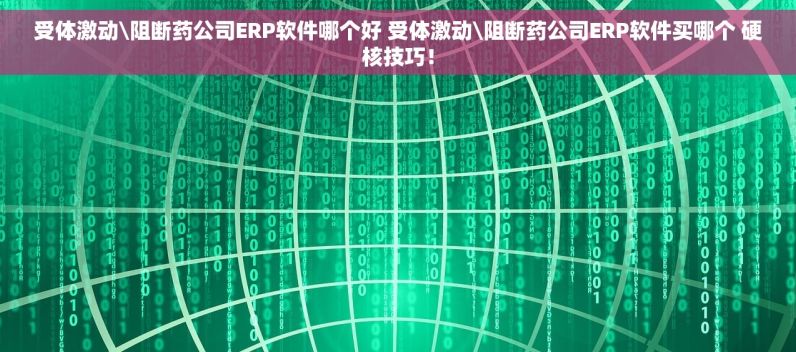 受体激动\阻断药公司ERP软件哪个好 受体激动\阻断药公司ERP软件买哪个 硬核技巧！