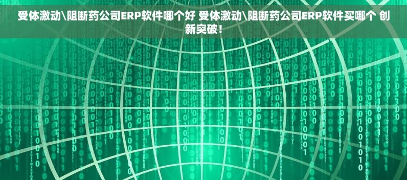 受体激动\阻断药公司ERP软件哪个好 受体激动\阻断药公司ERP软件买哪个 创新突破！