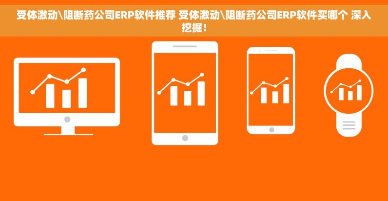 受体激动\阻断药公司ERP软件推荐 受体激动\阻断药公司ERP软件买哪个 深入挖掘！