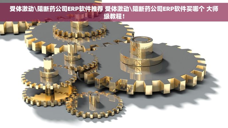 受体激动\阻断药公司ERP软件推荐 受体激动\阻断药公司ERP软件买哪个 大师级教程！