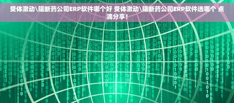 受体激动\阻断药公司ERP软件哪个好 受体激动\阻断药公司ERP软件选哪个 点滴分享！