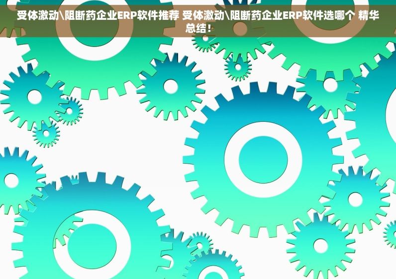 受体激动\阻断药企业ERP软件推荐 受体激动\阻断药企业ERP软件选哪个 精华总结！