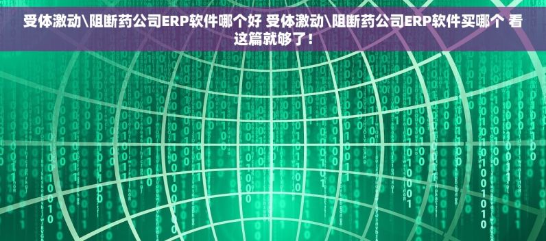 受体激动\阻断药公司ERP软件哪个好 受体激动\阻断药公司ERP软件买哪个 看这篇就够了！