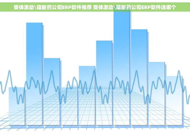 受体激动\阻断药公司ERP软件推荐 受体激动\阻断药公司ERP软件选哪个