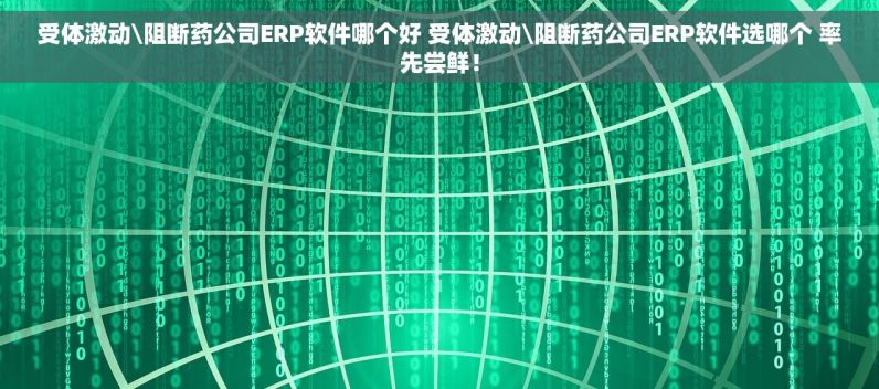 受体激动\阻断药公司ERP软件哪个好 受体激动\阻断药公司ERP软件选哪个 率先尝鲜！